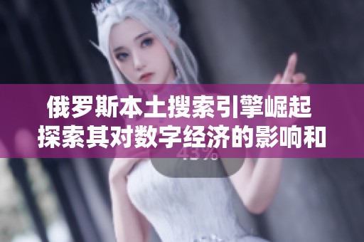俄罗斯本土搜索引擎崛起 探索其对数字经济的影响和未来发展