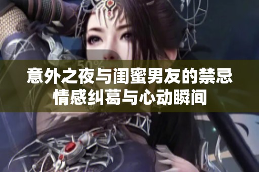 意外之夜与闺蜜男友的禁忌情感纠葛与心动瞬间