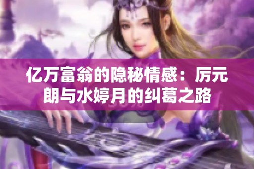 亿万富翁的隐秘情感：厉元朗与水婷月的纠葛之路