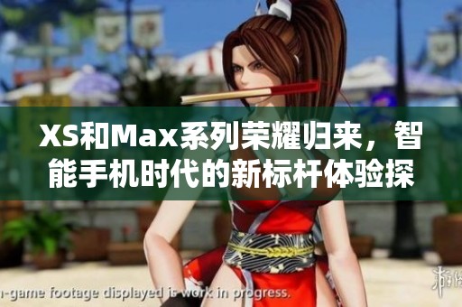 XS和Max系列荣耀归来，智能手机时代的新标杆体验探秘