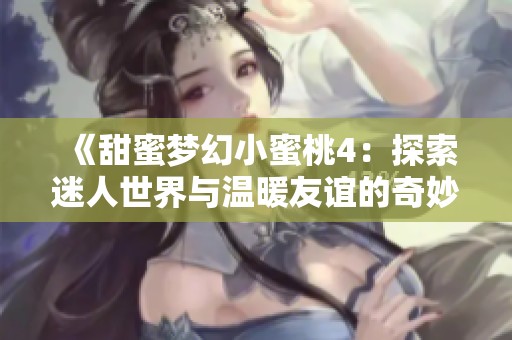 《甜蜜梦幻小蜜桃4：探索迷人世界与温暖友谊的奇妙旅程》