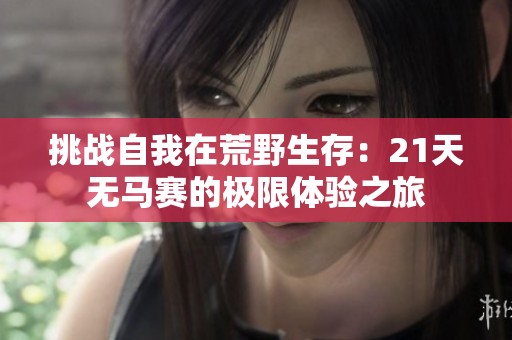 挑战自我在荒野生存：21天无马赛的极限体验之旅