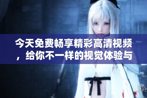 今天免费畅享精彩高清视频，给你不一样的视觉体验与乐趣
