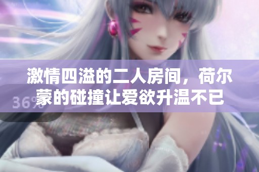 激情四溢的二人房间，荷尔蒙的碰撞让爱欲升温不已