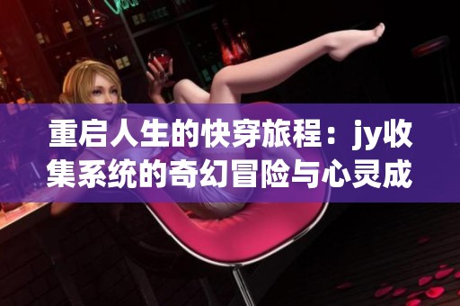 重启人生的快穿旅程：jy收集系统的奇幻冒险与心灵成长