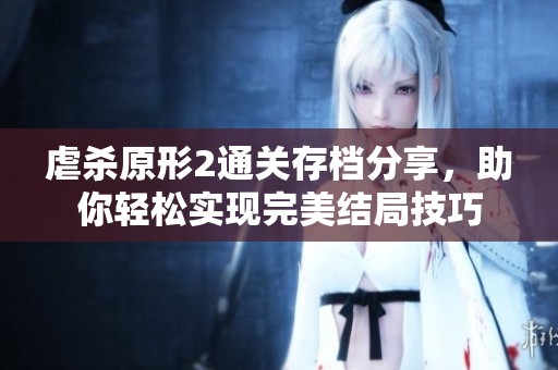虐杀原形2通关存档分享，助你轻松实现完美结局技巧