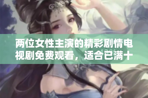 两位女性主演的精彩剧情电视剧免费观看，适合已满十八岁观众观看