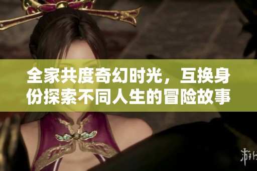 全家共度奇幻时光，互换身份探索不同人生的冒险故事