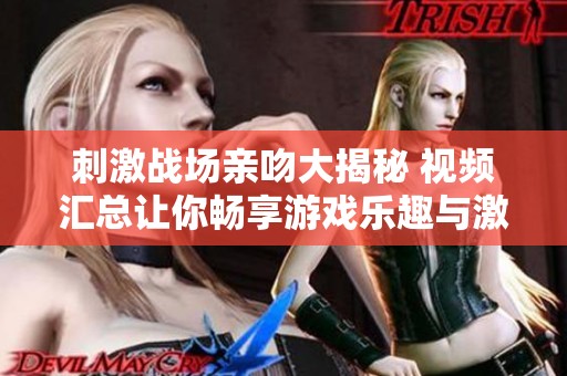 刺激战场亲吻大揭秘 视频汇总让你畅享游戏乐趣与激情