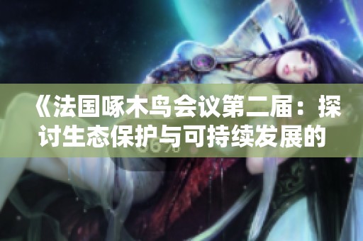 《法国啄木鸟会议第二届：探讨生态保护与可持续发展的新举措》