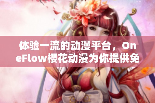 体验一流的动漫平台，OneFlow樱花动漫为你提供免费高清观看服务