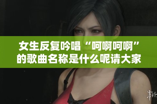 女生反复吟唱“呵啊呵啊”的歌曲名称是什么呢请大家推荐一下