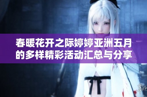 春暖花开之际婷婷亚洲五月的多样精彩活动汇总与分享
