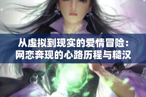 从虚拟到现实的爱情冒险：网恋奔现的心路历程与糙汉情缘