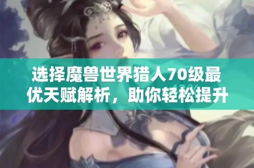 选择魔兽世界猎人70级最优天赋解析，助你轻松提升战斗力