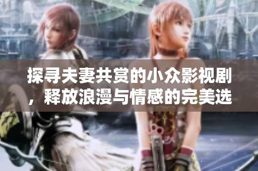 探寻夫妻共赏的小众影视剧，释放浪漫与情感的完美选择