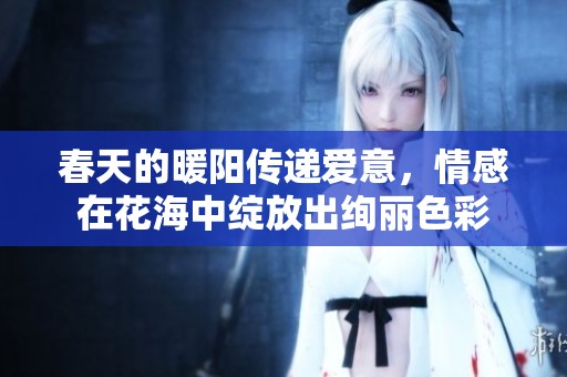 春天的暖阳传递爱意，情感在花海中绽放出绚丽色彩