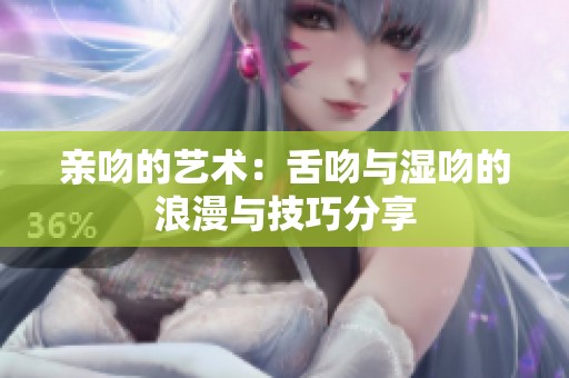 亲吻的艺术：舌吻与湿吻的浪漫与技巧分享