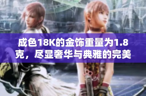 成色18K的金饰重量为1.8克，尽显奢华与典雅的完美结合