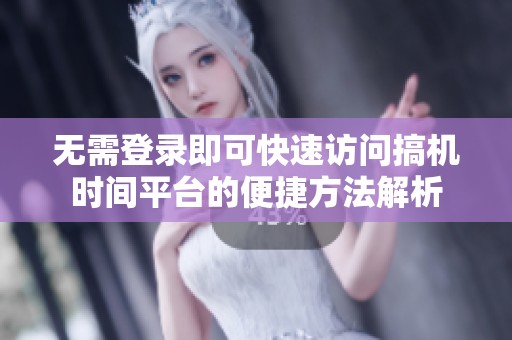 无需登录即可快速访问搞机时间平台的便捷方法解析