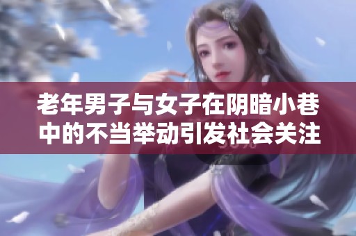 老年男子与女子在阴暗小巷中的不当举动引发社会关注视频曝光