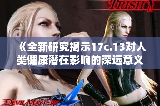 《全新研究揭示17c.13对人类健康潜在影响的深远意义》