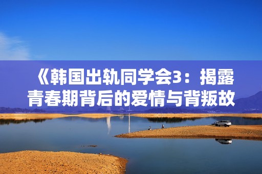 《韩国出轨同学会3：揭露青春期背后的爱情与背叛故事》