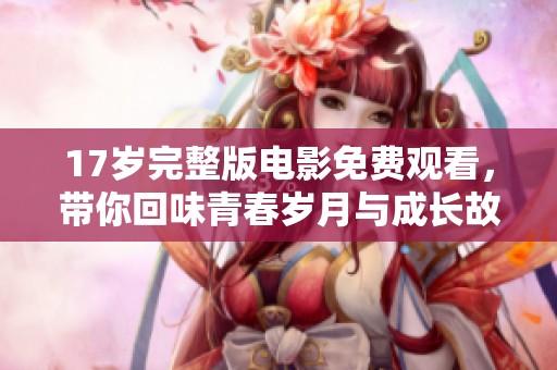 17岁完整版电影免费观看，带你回味青春岁月与成长故事