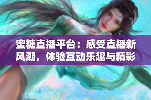 蜜糖直播平台：感受直播新风潮，体验互动乐趣与精彩内容