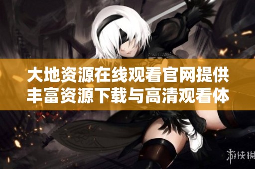 大地资源在线观看官网提供丰富资源下载与高清观看体验
