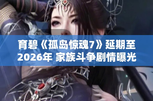 育碧《孤岛惊魂7》延期至2026年 家族斗争剧情曝光引关注