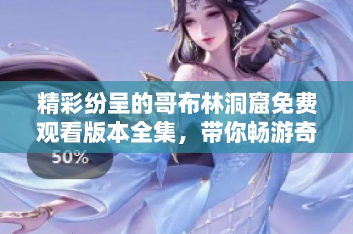 精彩纷呈的哥布林洞窟免费观看版本全集，带你畅游奇幻冒险世界