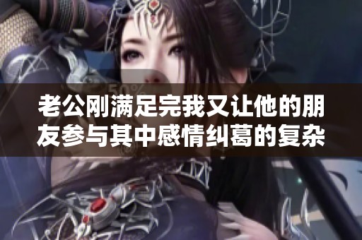 老公刚满足完我又让他的朋友参与其中感情纠葛的复杂故事