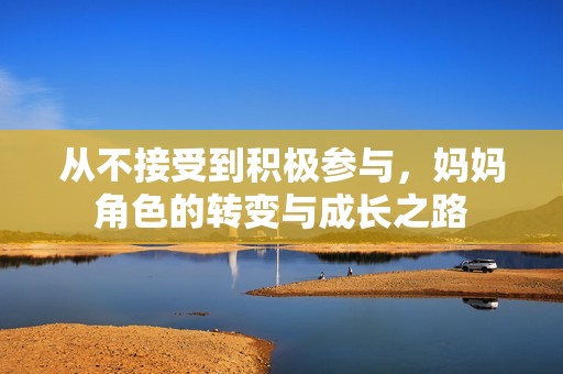 从不接受到积极参与，妈妈角色的转变与成长之路