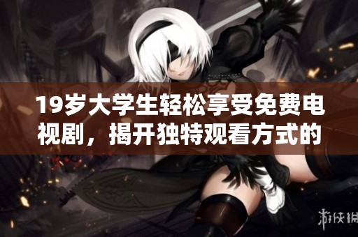 19岁大学生轻松享受免费电视剧，揭开独特观看方式的秘密