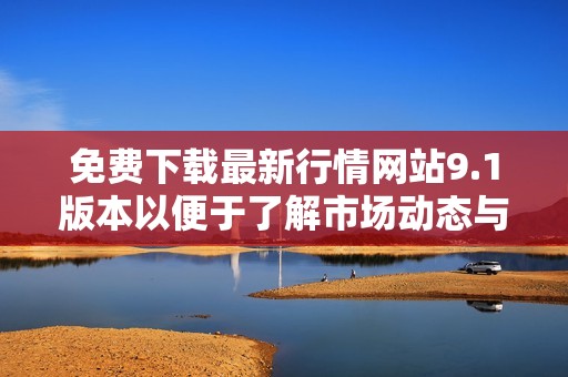 免费下载最新行情网站9.1版本以便于了解市场动态与趋势