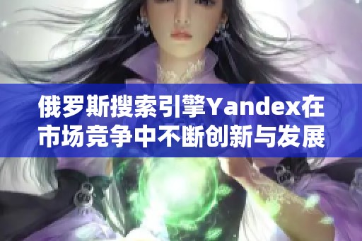 俄罗斯搜索引擎Yandex在市场竞争中不断创新与发展策略分析
