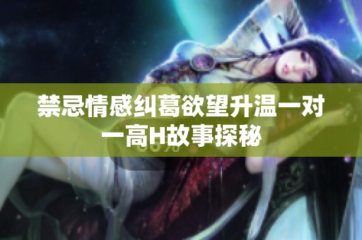 禁忌情感纠葛欲望升温一对一高H故事探秘