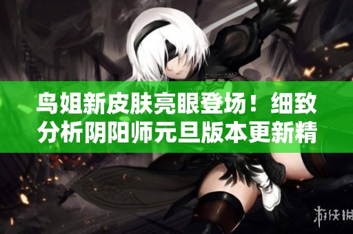 鸟姐新皮肤亮眼登场！细致分析阴阳师元旦版本更新精彩内容与亮点