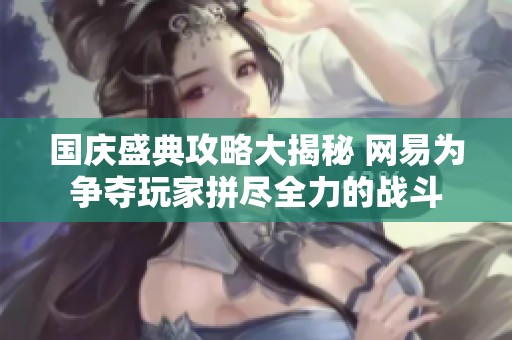 国庆盛典攻略大揭秘 网易为争夺玩家拼尽全力的战斗