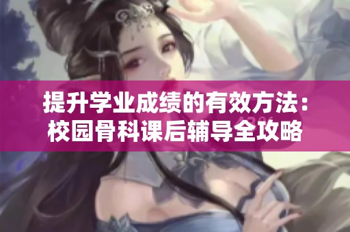 提升学业成绩的有效方法：校园骨科课后辅导全攻略