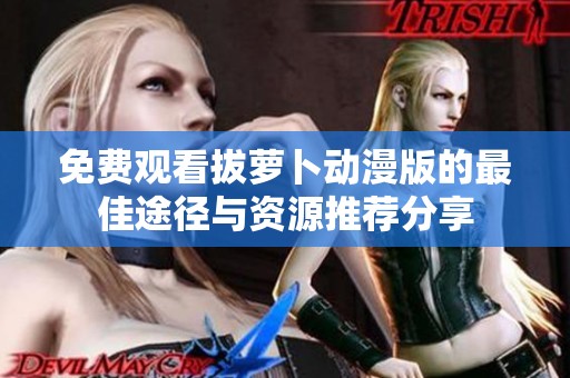 免费观看拔萝卜动漫版的最佳途径与资源推荐分享