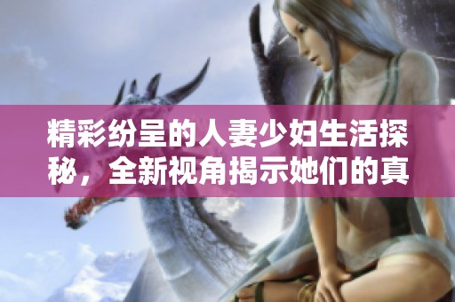 精彩纷呈的人妻少妇生活探秘，全新视角揭示她们的真实情感与挑战