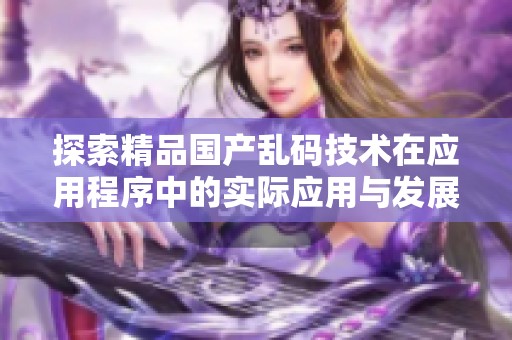 探索精品国产乱码技术在应用程序中的实际应用与发展潜力