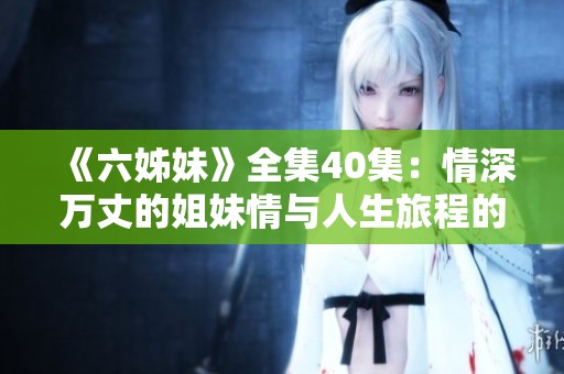 《六姊妹》全集40集：情深万丈的姐妹情与人生旅程的温暖故事