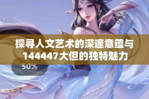 探寻人文艺术的深邃意蕴与144447大但的独特魅力