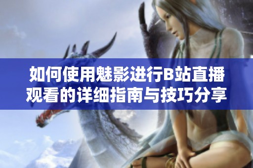 如何使用魅影进行B站直播观看的详细指南与技巧分享