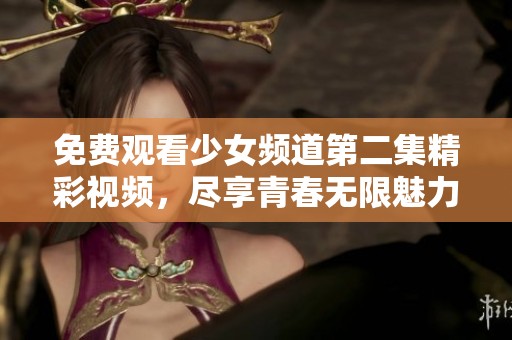 免费观看少女频道第二集精彩视频，尽享青春无限魅力与欢乐时光