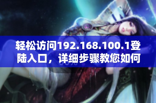 轻松访问192.168.100.1登陆入口，详细步骤教您如何修改路由器密码