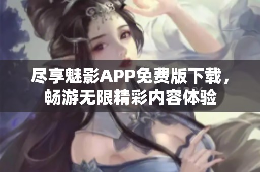 尽享魅影APP免费版下载，畅游无限精彩内容体验